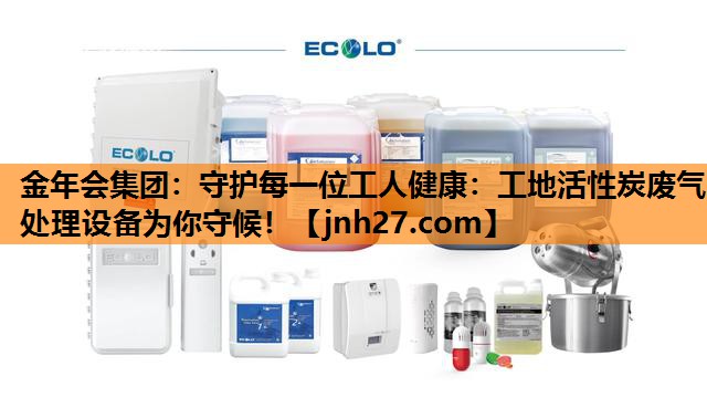 金年会集团：守护每一位工人健康：工地活性炭废气处理设备为你守候！