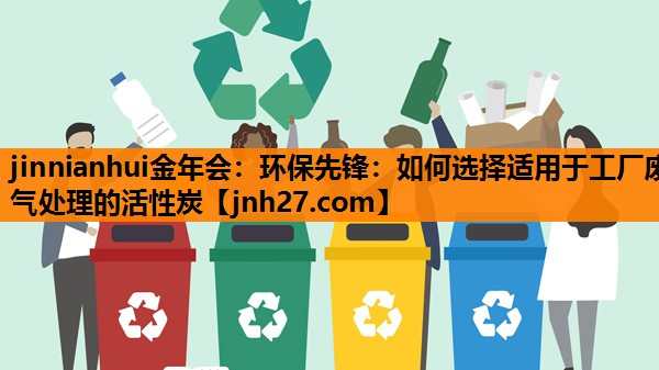 jinnianhui金年会：环保先锋：如何选择适用于工厂废气处理的活性炭