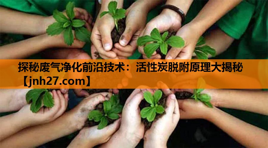 探秘废气净化前沿技术：活性炭脱附原理大揭秘