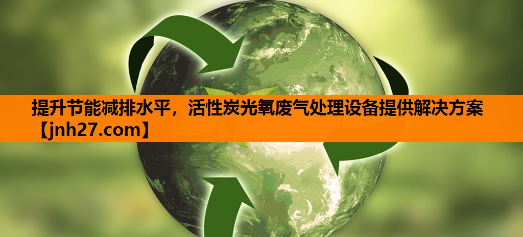 提升节能减排水平，活性炭光氧废气处理设备提供解决方案