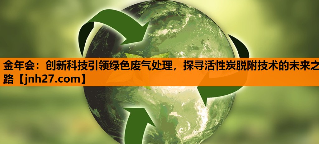 金年会：创新科技引领绿色废气处理，探寻活性炭脱附技术的未来之路