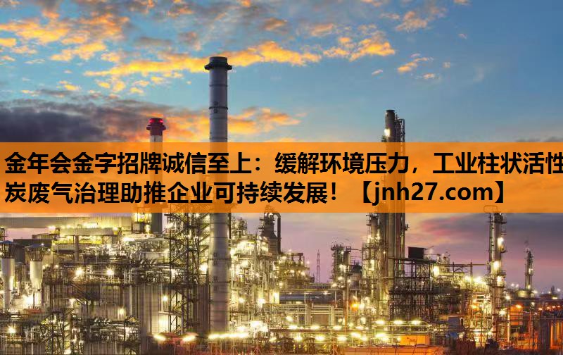 金年会金字招牌诚信至上：缓解环境压力，工业柱状活性炭废气治理助推企业可持续发展！