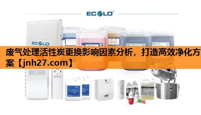 废气处理活性炭更换影响因素分析，打造高效净化方案