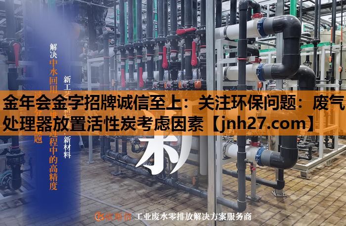 金年会金字招牌诚信至上：关注环保问题：废气处理器放置活性炭考虑因素