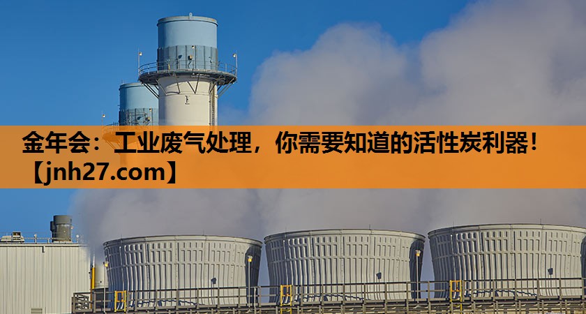 金年会：工业废气处理，你需要知道的活性炭利器！