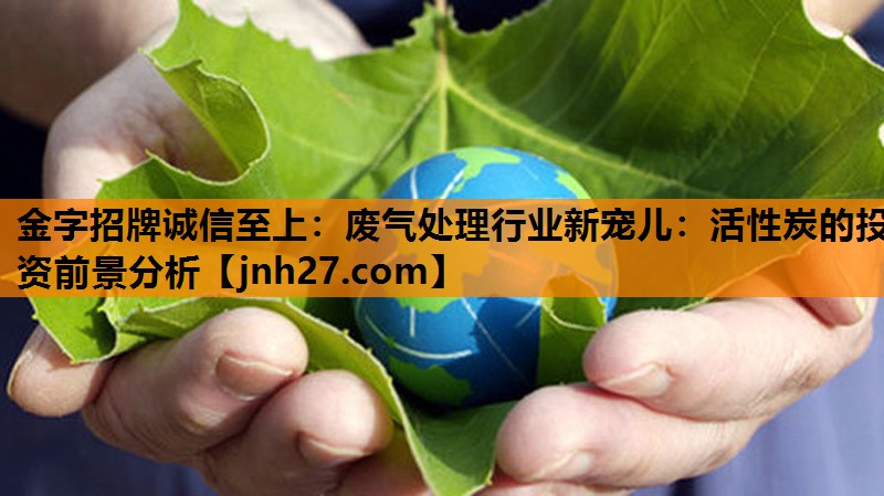 金字招牌诚信至上：废气处理行业新宠儿：活性炭的投资前景分析