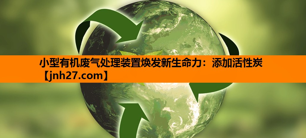 小型有机废气处理装置焕发新生命力：添加活性炭