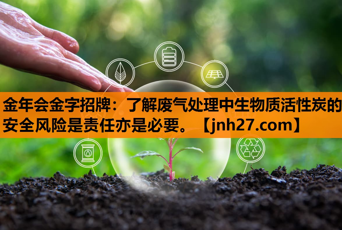金年会金字招牌：了解废气处理中生物质活性炭的安全风险是责任亦是必要。