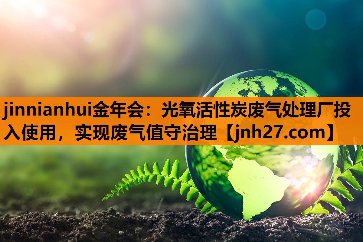 jinnianhui金年会：光氧活性炭废气处理厂投入使用，实现废气值守治理