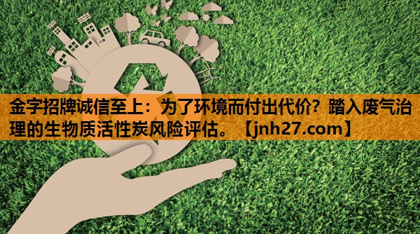 金字招牌诚信至上：为了环境而付出代价？踏入废气治理的生物质活性炭风险评估。