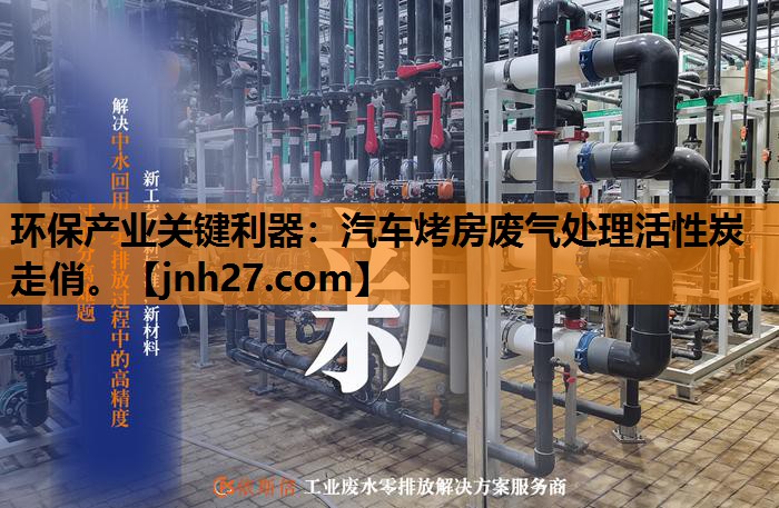 <strong>环保产业关键利器：汽车烤房废气处理活性炭走俏。</strong>