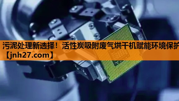 污泥处理新选择！活性炭吸附废气烘干机赋能环境保护