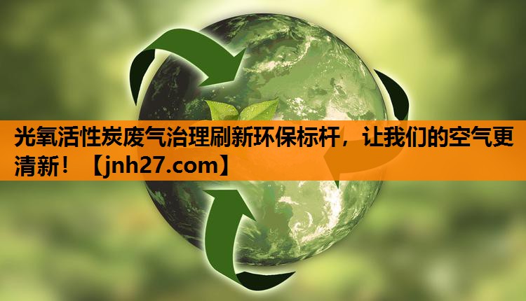 光氧活性炭废气治理刷新环保标杆，让我们的空气更清新！
