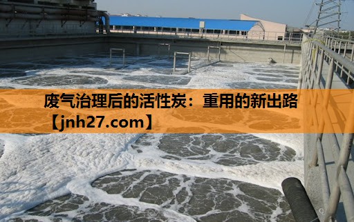 <strong>废气治理后的活性炭：重用的新出路</strong>
