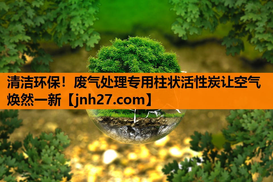清洁环保！废气处理专用柱状活性炭让空气焕然一新