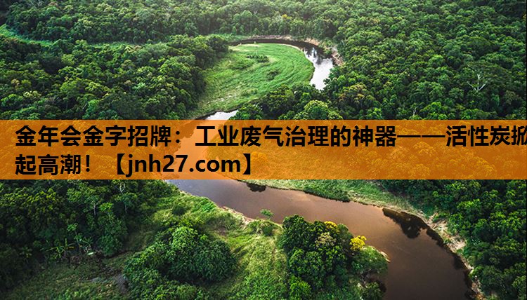 <strong>金年会金字招牌：工业废气治理的神器——活性炭掀起高潮！</strong>