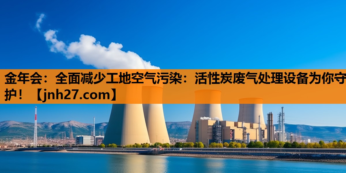 全面减少工地空气污染：活性炭废气处理设备为你守护！