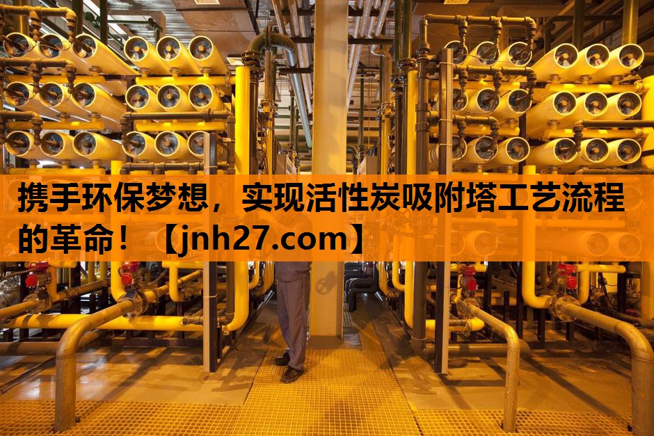 携手环保梦想，实现活性炭吸附塔工艺流程的革命！