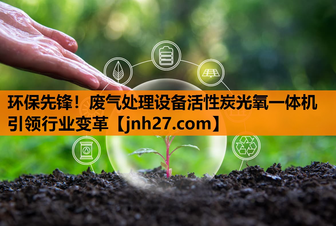 环保先锋！废气处理设备活性炭光氧一体机引领行业变革