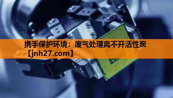 携手保护环境：废气处理离不开活性炭