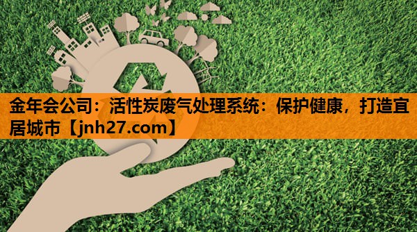 活性炭废气处理系统：保护健康，打造宜居城市