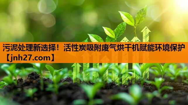 污泥处理新选择！活性炭吸附废气烘干机赋能环境保护