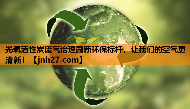 光氧活性炭废气治理刷新环保标杆，让我们的空气更清新！
