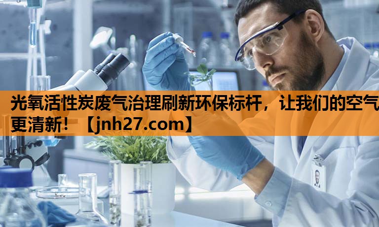 光氧活性炭废气治理刷新环保标杆，让我们的空气更清新！