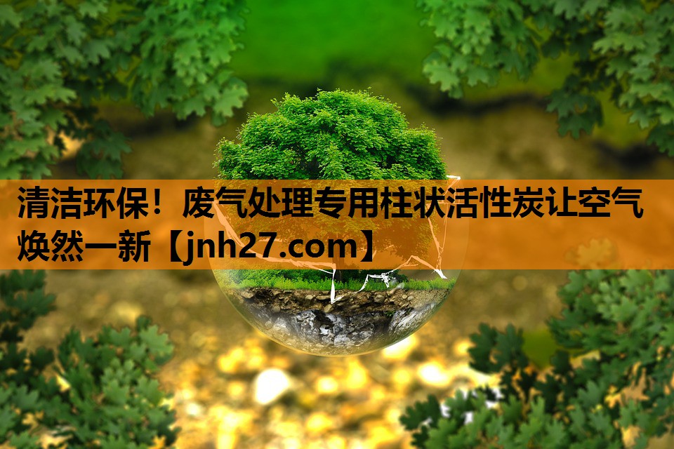 清洁环保！废气处理专用柱状活性炭让空气焕然一新