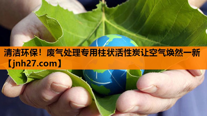 清洁环保！废气处理专用柱状活性炭让空气焕然一新