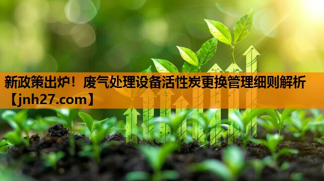 新政策出炉！废气处理设备活性炭更换管理细则解析